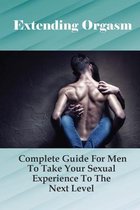 Extending Orgasm: Complete Guide For Men To Take Your Sexual Experience To The Next Level