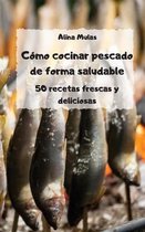 Como cocinar pescado de forma saludable - 50 recetas frescas y deliciosas -