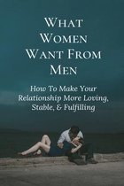 What Women Want From Men: How To Make Your Relationship More Loving, Stable, & Fulfilling