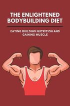 The Enlightened Bodybuilding Diet: Eating Building Nutrition And Gaining Muscle