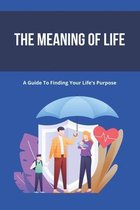 The Meaning Of Life: A Guide To Finding Your Life's Purpose