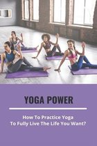 Yoga Power: How To Practice Yoga To Fully Live The Life You Want?