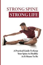 Strong Spine Strong Life: A Practical Guide To Keep Your Spine As Healthy As It Means To Be