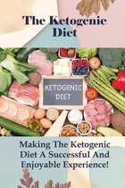 The Ketogenic Diet: Making The Ketogenic Diet A Successful And Enjoyable Experience!