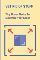 Get Rid Of Stuff: Tiny House Hacks To Maximize Your Space