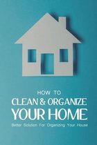 How To Clean & Organize Your Home: Better Solution For Organizing Your House