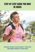 Step-By-Step Guide For Men In Crisis: Feeling Good Again About Your Life And Being Middle-Aged Man