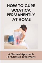 How To Cure Sciatica Permanently At Home: A Natural Approach For Sciatica Treatment