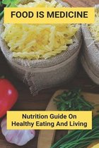 Food Is Medicine: Nutrition Guide On Healthy Eating And Living
