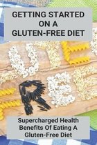 Getting Started On A Gluten-Free Diet: Supercharged Health Benefits Of Eating A Gluten-Free Diet