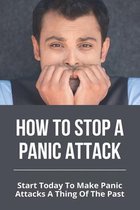 How To Stop A Panic Attack: Start Today To Make Panic Attacks A Thing Of The Past