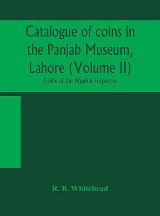 Catalogue Of Coins In The Panjab Museum, Lahore (Volume Ii) Coins Of The Mughal Emperors