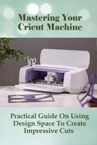 Mastering Your Cricut Machine: Practical Guide On Using Design Space To Create Impressive Cuts