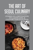 The Art Of Seoul Culinary: Stories Of A Destination, Its Landscapes, & Culture Through Food