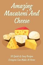 Amazing Macaroni And Cheese: 50 Quick & Easy Recipes Everyone Can Make At Home