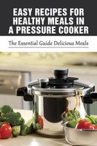 Easy Recipes For Healthy Meals In A Pressure Cooker: The Essential Guide Delicious Meals