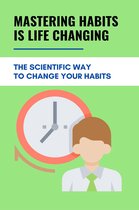 Mastering Habits Is Life Changing: The Scientific Way To Change Your Habits
