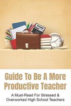 Guide To Be A More Productive Teacher: A Must-Read For Stressed & Overworked High School Teachers