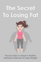 The Secret To Losing Fat: Practical Tips To Adopt A Healthy Lifestyle & Maintain An Ideal Weight