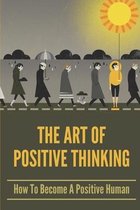 The Art Of Positive Thinking: How To Become A Positive Human