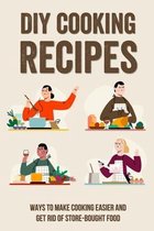DIY Cooking Recipes: Ways To Make Cooking Easier And Get Rid Of Store-Bought Food