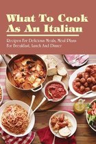 What To Cook As An Italian: Recipes For Delicious Meals, Meal Plans For Breakfast, Lunch And Dinner