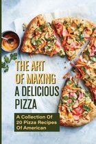 The Art Of Making A Delicious Pizza: A Collection Of 20 Pizza Recipes Of American