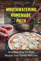 Mouthwatering Homemade Pizza: Incredibly Easy To Make Recipes Your Family Will Love