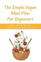 The Simple Vegan Meal Plan For Beginners: Easy, Healthy Recipes That Are Ready When You Are