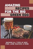 Amazing Recipes For The Big Green Egg: Smoking All Types Of Beef, Pork, Lamb, Seafood, & More