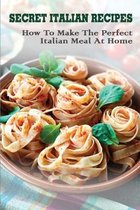 Secret Italian Recipes: How To Make The Perfect Italian Meal At Home