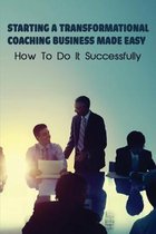 Starting A Transformational Coaching Business Made Easy: How To Do It Successfully
