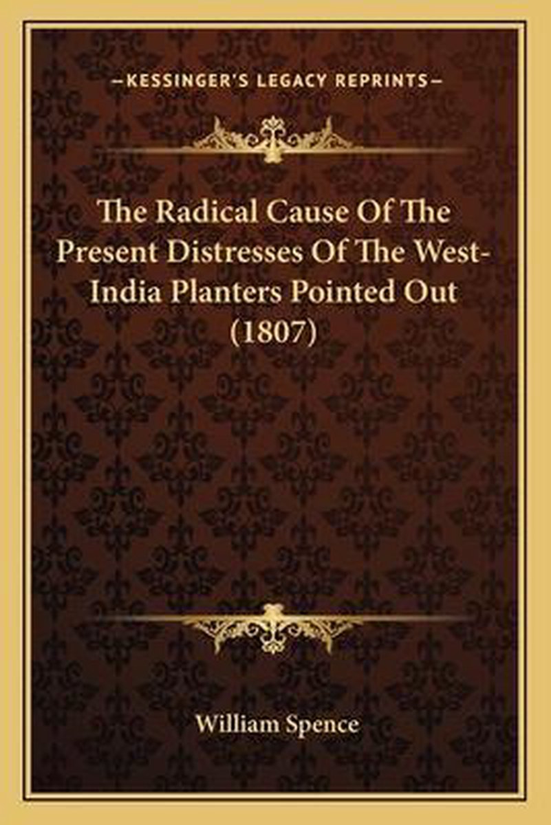 The Radical Cause Of The Present Distresses Of The West-india Planters Pointed Out (1807) van William Spence