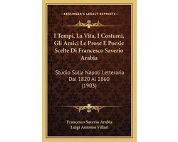 I Tempi, La Vita, I Costumi, Gli Amici Le Prose E Poesie Scelte Di Francesco Saverio Arabia