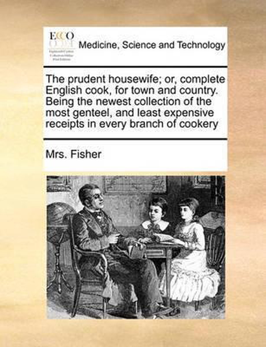 The prudent housewife; or, complete English cook, for town and country. Being the newest collection of the most genteel, and least expensive receipts in every branch of cookery - Mrs Fisher