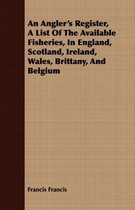 An Angler's Register, A List Of The Available Fisheries, In England, Scotland, Ireland, Wales, Brittany, And Belgium