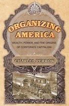 Organizing America - Wealth, Power, and the Origins of Corporate Capitalism