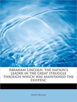 Abraham Lincoln, the Nation's Leader in the Great Struggle Through Which Was Maintained the Existenc