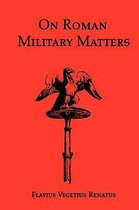 On Roman Military Matters; A 5th Century Training Manual in Organization, Weapons and Tactics, as Practiced by the Roman Legions