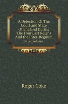 A Detection of the Court and State of England During the Four Last Reigns and the Inter-Regnum in Two Volumes