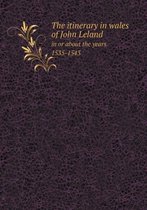 The Itinerary in Wales of John Leland in or about the Years 1535-1543