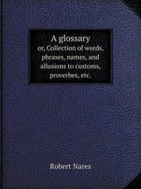 A Glossary Or, Collection of Words, Phrases, Names, and Allusions to Customs, Proverbes, Etc.
