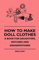 How To Make Doll Clothes - A Book For Daughters, Mothers And Grandmothers