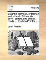 Britannia Romana, or Roman Antiquities in Britain, Viz. Coins, Camps, and Publick Roads. ... by John Pointer, ...