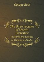 The three voyages of Martin Frobisher in search of a passage to Cathaia and India