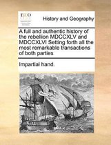 A full and authentic history of the rebellion MDCCXLV and MDCCXLVI Setting forth all the most remarkable transactions of both parties