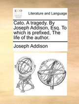 Cato. a Tragedy. by Joseph Addison, Esq. to Which Is Prefixed, the Life of the Author.