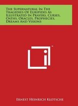 The Supernatural in the Tragedies of Euripides as Illustrated in Prayers, Curses, Oaths, Oracles, Prophecies, Dreams and Visions