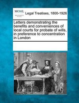Letters Demonstrating the Benefits and Conveniences of Local Courts for Probate of Wills, in Preference to Concentration in London