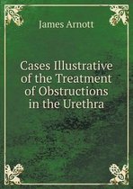 Cases Illustrative of the Treatment of Obstructions in the Urethra